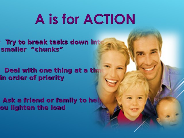Try to break tasks down into  smaller “chunks” Deal with one thing at a time  in order of priority Ask a friend or family to help you lighten the load 