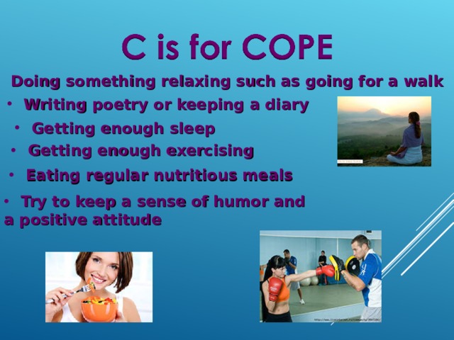 Doing something relaxing such as going for a walk Writing poetry or keeping a diary Getting enough sleep Getting enough exercising Eating regular nutritious meals Try to keep a sense of humor and a positive attitude 