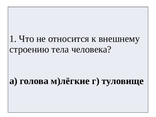 1. Что не относится к внешнему строению тела человека? а) голова м)лёгкие г) туловище 