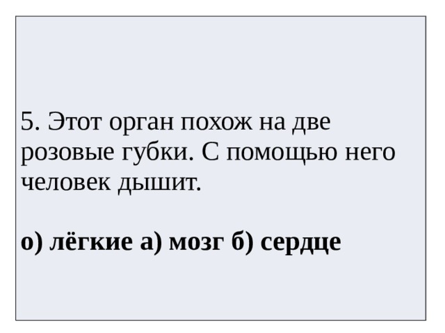 5. Этот орган похож на две розовые губки. С помощью него человек дышит. о) лёгкие а) мозг б) сердце 
