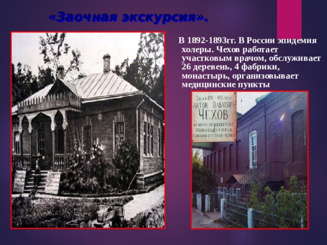 «Заочная экскурсия».  Мелихово  В 1892-1893гг. В России эпидемия холеры. Чехов работает участковым врачом, обслуживает 26 деревень, 4 фабрики, монастырь, организовывает медицинские пункты 