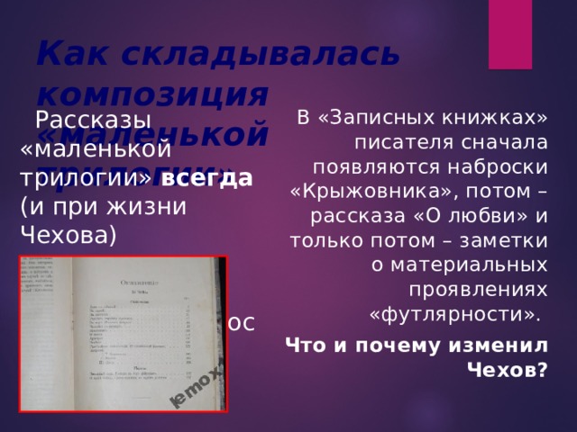 Как складывалась композиция «маленькой трилогии»  Рассказы «маленькой трилогии» всегда (и при жизни Чехова) печатались в такой последовательности:  В «Записных книжках» писателя сначала появляются наброски «Крыжовника», потом – рассказа «О любви» и только потом – заметки о материальных проявлениях «футлярности». Что и почему изменил Чехов?  