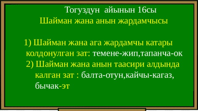   Тогуздун айынын 16сы  Шайман жана анын жардамчысы  1) Шайман жана ага жардамчы катары  колдонулган зат: темене-жип,тапанча-ок  2) Шайман жана анын таасири алдында  калган зат : балта-отун,кайчы-кагаз,  бычак -эт 