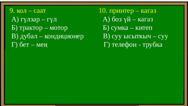  9. кол – саат 10. принтер – кагаз  А) гүлзар – гүл А) боз үй – кагаз  Б) трактор – мотор Б) сумка – китеп  В) дубал – кондиционер В) суу ысыткыч – суу  Г) бет – мең Г) телефон - трубка 