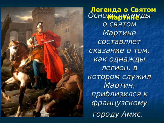 Легенда о Святом Мартине   Основу легенды о святом Мартине составляет сказание о том, как однажды легион, в котором служил Мартин, приблизился к французскому городу Амис.  