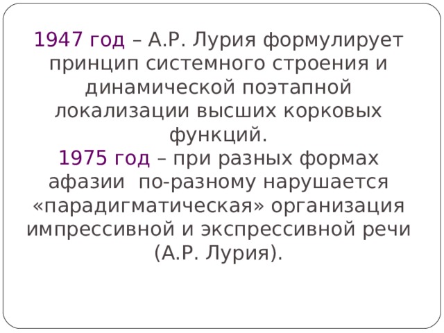 1947 год – А.Р. Лурия формулирует принцип системного строения и динамической поэтапной локализации высших корковых функций. 1975 год – при разных формах афазии по-разному нарушается «парадигматическая» организация импрессивной и экспрессивной речи (А.Р. Лурия). 