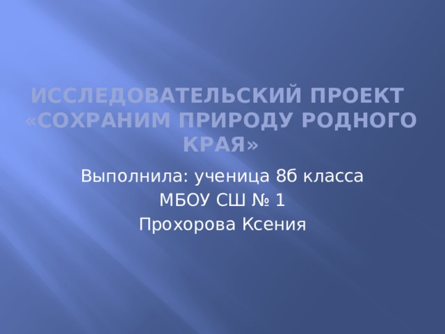 исследовательский проект  «Сохраним природу родного края» Выполнила: ученица 8б класса МБОУ СШ № 1 Прохорова Ксения 