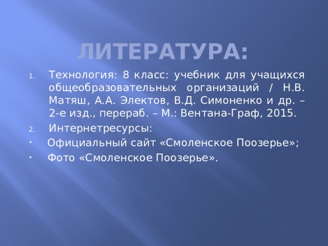 Литература: Технология: 8 класс: учебник для учащихся общеобразовательных организаций / Н.В. Матяш, А.А. Электов, В.Д. Симоненко и др. – 2-е изд., перераб. – М.: Вентана-Граф, 2015. Интернетресурсы: Официальный сайт «Смоленское Поозерье»; Фото «Смоленское Поозерье».   