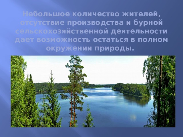 Небольшое количество жителей, отсутствие производства и бурной сельскохозяйственной деятельности дает возможность остаться в полном окружении природы. 