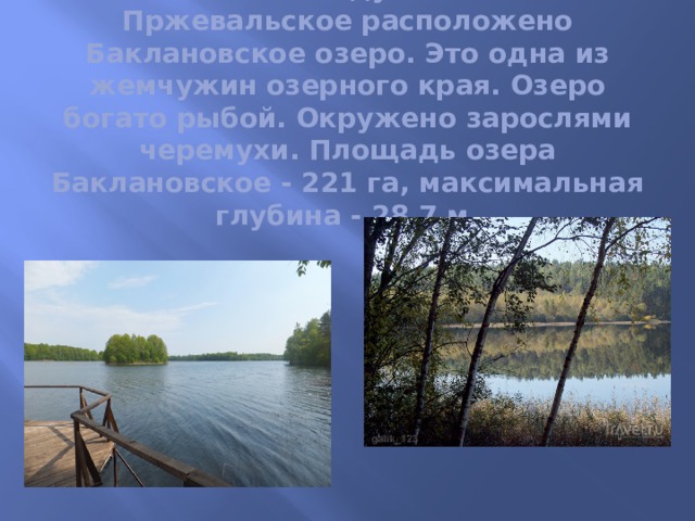 В 25 км к западу от посёлка Пржевальское расположено Баклановское озеро. Это одна из жемчужин озерного края. Озеро богато рыбой. Окружено зарослями черемухи. Площадь озера Баклановское - 221 га, максимальная глубина - 28,7 м. 