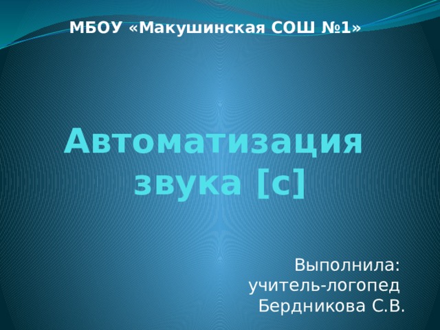 МБОУ «Макушинская СОШ №1»  Выполнила:  учитель-логопед  Бердникова С.В. Автоматизация  звука [с]      