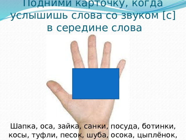 Подними карточку, когда услышишь слова со звуком [c]  в середине слова Шапка, оса, зайка, санки, посуда, ботинки, косы, туфли, песок, шуба, осока, цыплёнок, фасоль, санки 