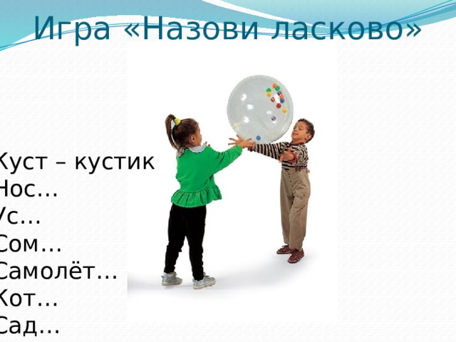Игра «Назови ласково» Куст – кустик  Нос…  Ус…  Сом…  Самолёт…  Кот…  Сад… 