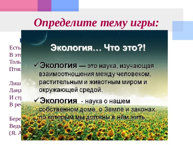 Определите тему игры:  Наша планета  Есть одна планета-сад   В этом космосе холодном.   Только здесь леса шумят,   Птиц скликая перелётных,     Лишь на ней одной цветут,   Ландыши в траве зелёной,   И стрекозы только тут   В речку смотрят удивлённо.    Береги свою планету –   Ведь другой, похожей, нету!  (Я. Аким) 