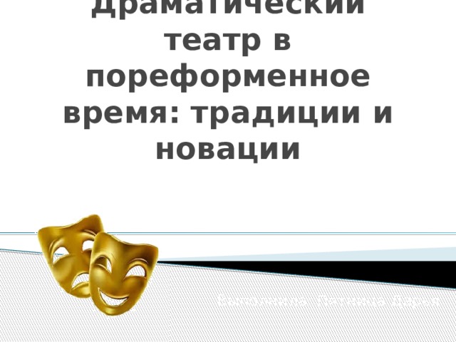 Драматический театр в пореформенное время: традиции и новации Выполнила: Пятница Дарья 