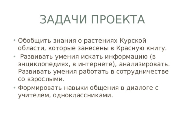 Задачи проекта Обобщить знания о растениях Курской области, которые занесены в Красную книгу.   Развивать умения искать информацию (в энциклопедиях, в интернете), анализировать. Развивать умения работать в сотрудничестве со взрослыми.   Формировать навыки общения в диалоге с учителем, одноклассниками. 