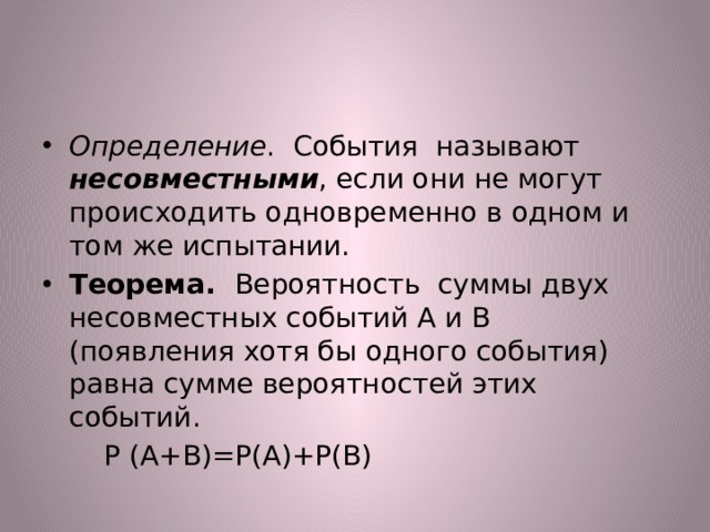 Определение . События называют несовместными , если они не могут происходить одновременно в одном и том же испытании. Теорема. Вероятность суммы двух несовместных событий А и В (появления хотя бы одного события) равна сумме вероятностей этих событий.  Р (А+В)=Р(А)+Р(В) 