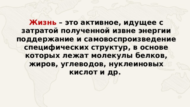 Жизнь – это активное, идущее с затратой полученной извне энергии поддержание и самовоспроизведение специфических структур, в основе которых лежат молекулы белков, жиров, углеводов, нуклеиновых кислот и др. 