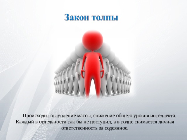 Происходит оглупление массы, снижение общего уровня интеллекта. Каждый в отдельности так бы не поступил, а в толпе снимается личная ответственность за содеянное. 