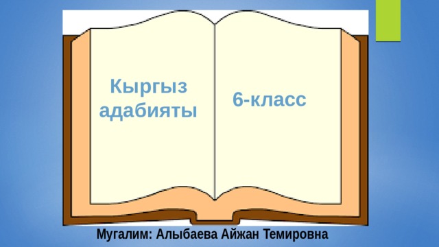 Кыргыз адабияты 6-класс Мугалим: Алыбаева Айжан Темировна 