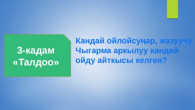 3-кадам Кандай ойлойсуңар, жазуучу «Талдоо» Чыгарма аркылуу кандай ойду айткысы келген? 