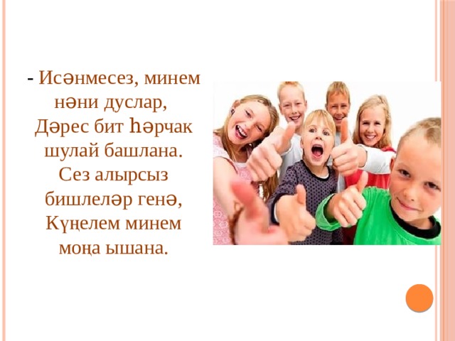- Исəнмесез, минем нəни дуслар, Дəрес бит һəрчак шулай башлана. Сез алырсыз бишлеләр генə, Күңелем минем моңа ышана. 