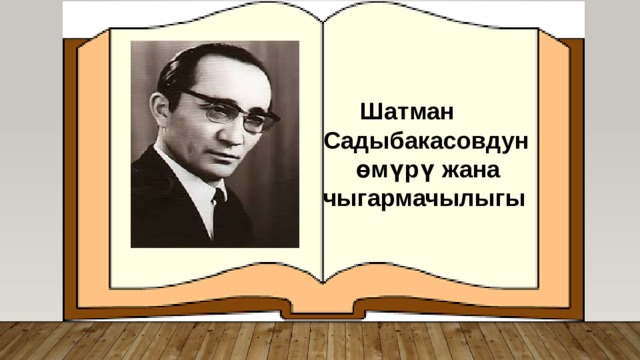  Шатман Садыбакасовдун  өмүрү жана чыгармачылыгы 