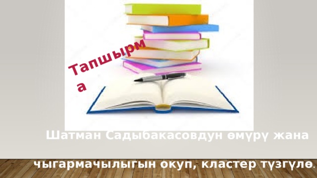  Тапшырма        Шатман Садыбакасовдун өмүрү жана  чыгармачылыгын окуп, кластер түзгүлө . 