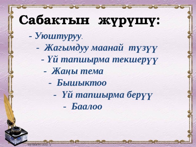 Сабактын жүрүшү: - Уюштуруу .  - Жагымдуу маанай түзүү  - Үй тапшырма текшерүү  - Жаңы тема  - Бышыктоо  - Үй тапшырма берүү  - Баалоо 