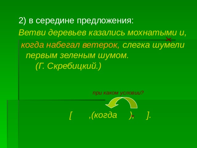 х х 2) в середине предложения: Ветви деревьев казались мохнатыми и,  когда набегал ветерок,  слегка шумели первым зеленым шумом. (Г. Скребицкий.)     [ ,(когда ), ].   при каком условии? 