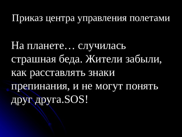Приказ центра управления полетами На планете… случилась страшная беда. Жители забыли, как расставлять знаки препинания, и не могут понять друг друга. SOS ! 
