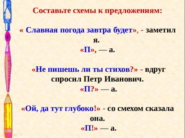 Составьте схемы к предложениям: «  Славная погода завтра будет » ,  -  заметил я.  « П », — а.  « Не пишешь ли ты стихов ?» -  вдруг спросил Петр Иванович.   « П ?» — а. « Ой, да тут глубоко !»  - со смехом сказала она.   « П !» — а. 