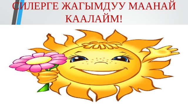 СИЛЕРГЕ ЖАГЫМДУУ МААНАЙ КААЛАЙМ! 
