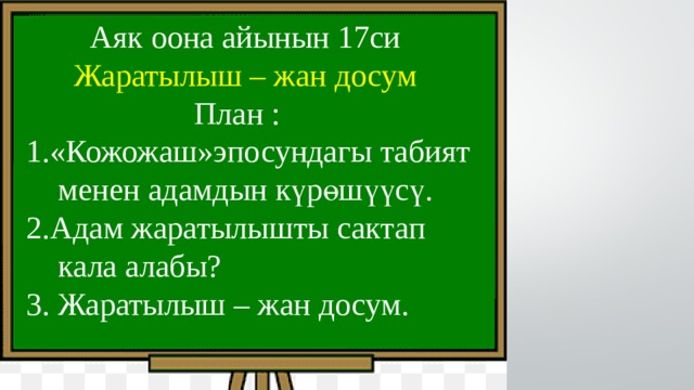  Аяк оона айынын 17си  Жаратылыш – жан досум  План :  1.«Кожожаш»эпосундагы табият  менен адамдын күрөшүүсү.  2.Адам жаратылышты сактап  кала алабы?  3. Жаратылыш – жан досум. 