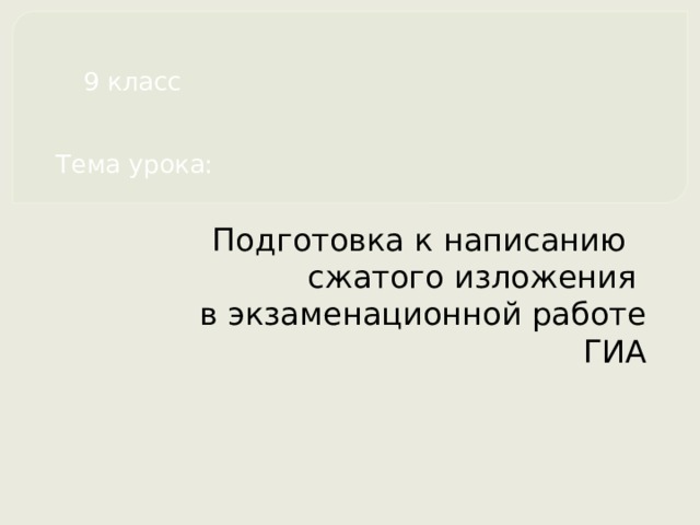  9 класс    Тема урока: Подготовка к написанию  сжатого изложения  в экзаменационной работе ГИА 