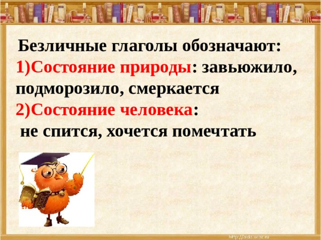  Безличные глаголы обозначают: 1)Состояние природы : завьюжило, подморозило, смеркается 2)Состояние человека :  не спится, хочется помечтать  