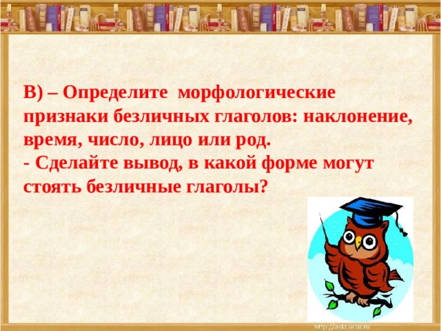 В) – Определите морфологические признаки безличных глаголов: наклонение, время, число, лицо или род. - Сделайте вывод, в какой форме могут стоять безличные глаголы? 