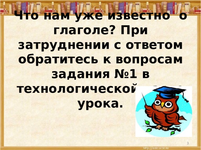Что нам уже известно о глаголе? При затруднении с ответом обратитесь к вопросам задания №1 в технологической карте урока.     