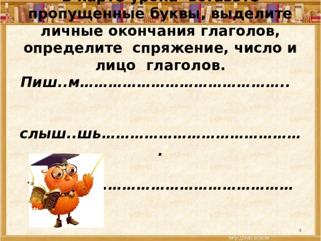 В карте урока вставьте пропущенные буквы, выделите личные окончания глаголов, определите спряжение, число и лицо глаголов.  Пиш..м……………………………………..  слыш..шь…………………………………….  танцу..т……………………………………      