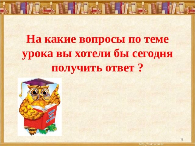 На какие вопросы по теме урока вы хотели бы сегодня получить ответ ?   
