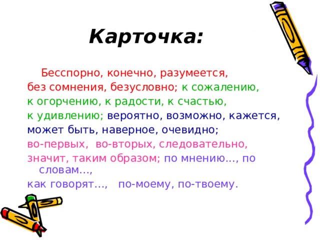 Карточка:  Бесспорно, конечно, разумеется, без сомнения, безусловно;  к сожалению, к огорчению, к радости, к счастью, к удивлению; вероятно, возможно, кажется, может быть, наверное, очевидно; во-первых, во-вторых, следовательно, значит, таким образом;  по мнению..., по словам..., как говорят..., по-моему, по-твоему.  