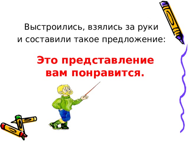  Выстроились, взялись за руки и составили такое предложение:  Это представление вам понравится. 