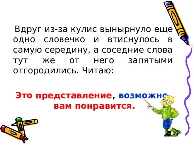  Вдруг из-за кулис вынырнуло еще одно словечко и втиснулось в самую середину, а соседние слова тут же от него запятыми отгородились. Читаю:  Это представление ,  возможно , вам понравится. 