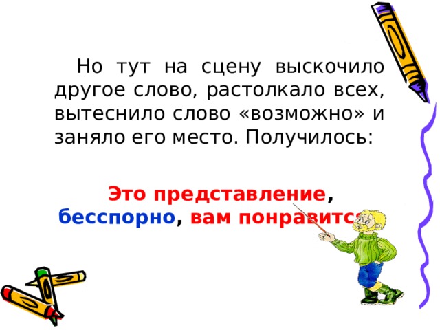  Но тут на сцену выскочило другое слово, растолкало всех, вытеснило слово «возможно» и заняло его место. Получилось:  Это представление , бесспорно , вам понравится.  
