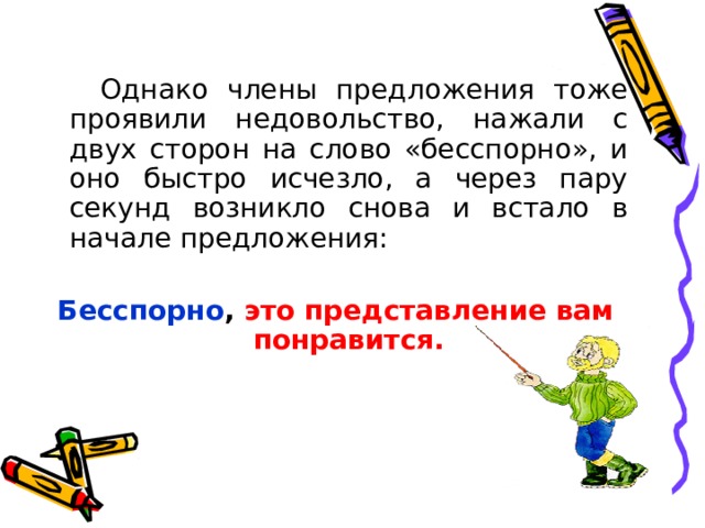  Однако члены предложения тоже проявили недовольство, нажали с двух сторон на слово «бесспорно», и оно быстро исчезло, а через пару секунд возникло снова и встало в начале предложения: Бесспорно , это представление вам понравится. 