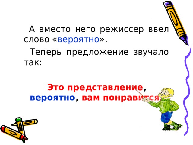  А вместо него режиссер ввел слово « вероятно ».  Теперь предложение звучало так:  Это представление ,  вероятно , вам понравится. 