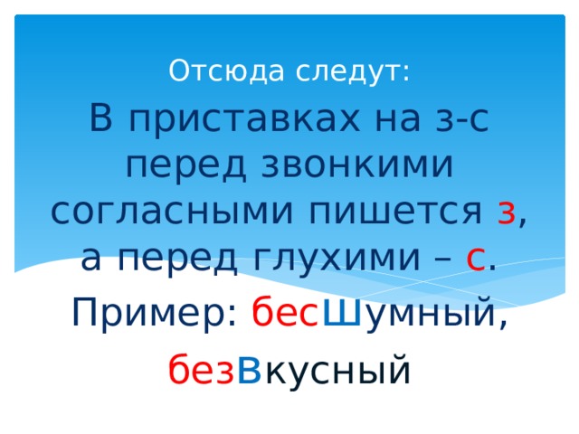 Отсюда следут: В приставках на з-с перед звонкими согласными пишется з , а перед глухими – с .  Пример: бес ш умный, без в кусный 