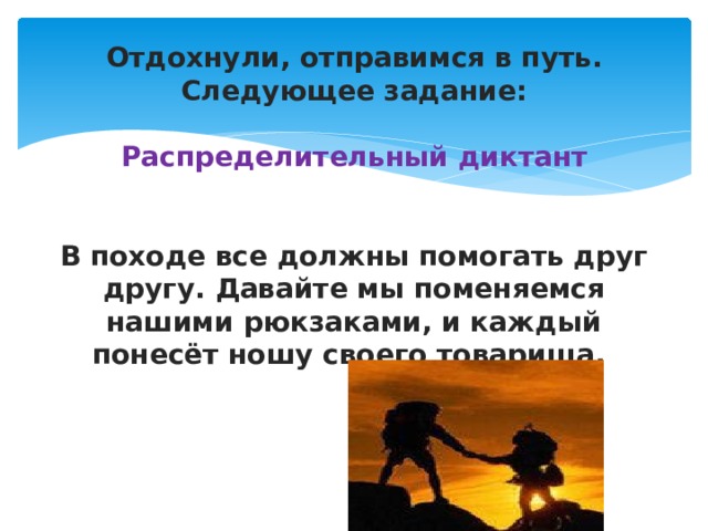 Отдохнули, отправимся в путь.  Следующее задание:   Распределительный диктант    В походе все должны помогать друг другу. Давайте мы поменяемся нашими рюкзаками, и каждый понесёт ношу своего товарища. 