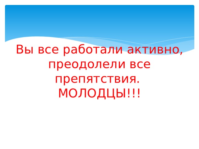 Вы все работали активно, преодолели все препятствия.  МОЛОДЦЫ!!! 