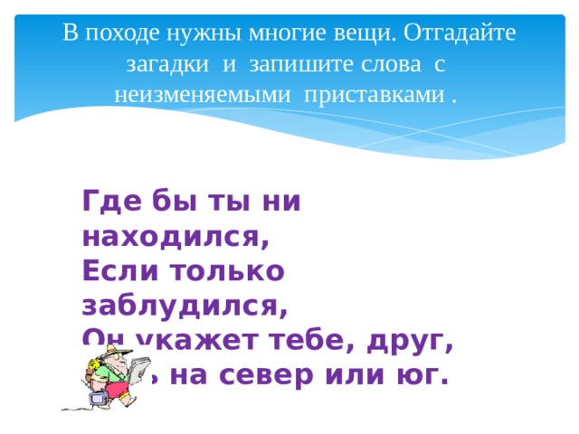 В походе нужны многие вещи. Отгадайте загадки и запишите слова с неизменяемыми приставками . Где бы ты ни находился, Если только заблудился, Он укажет тебе, друг, Путь на север или юг. 